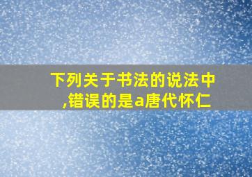 下列关于书法的说法中,错误的是a唐代怀仁