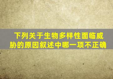 下列关于生物多样性面临威胁的原因叙述中哪一项不正确