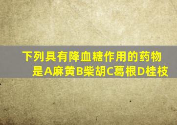 下列具有降血糖作用的药物是A麻黄B柴胡C葛根D桂枝