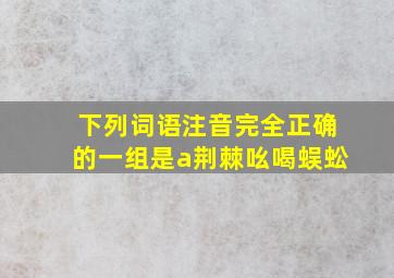 下列词语注音完全正确的一组是a荆棘吆喝蜈蚣