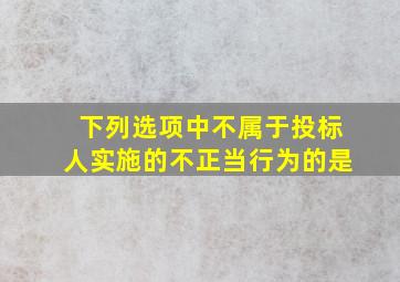 下列选项中不属于投标人实施的不正当行为的是