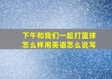 下午和我们一起打篮球怎么样用英语怎么说写