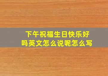 下午祝福生日快乐好吗英文怎么说呢怎么写