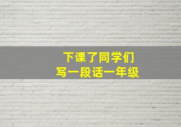 下课了同学们写一段话一年级