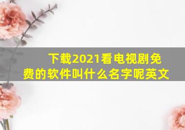 下载2021看电视剧免费的软件叫什么名字呢英文