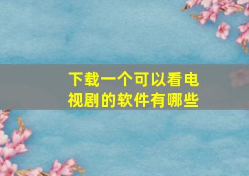 下载一个可以看电视剧的软件有哪些