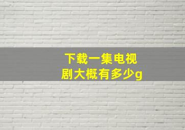 下载一集电视剧大概有多少g