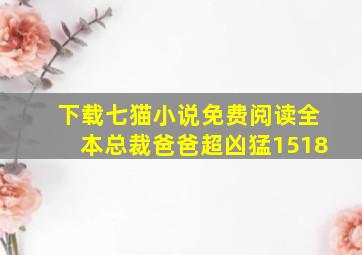 下载七猫小说免费阅读全本总裁爸爸超凶猛1518