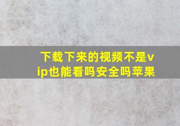 下载下来的视频不是vip也能看吗安全吗苹果