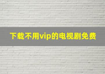 下载不用vip的电视剧免费