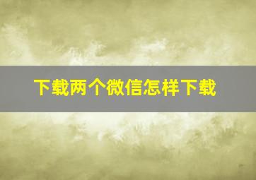 下载两个微信怎样下载