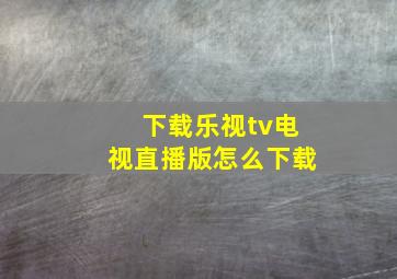 下载乐视tv电视直播版怎么下载