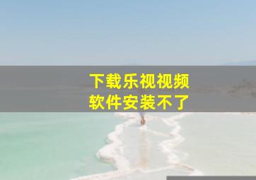 下载乐视视频软件安装不了