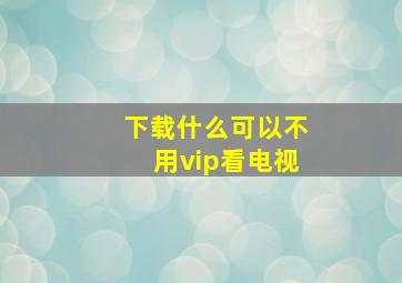 下载什么可以不用vip看电视