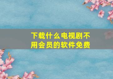 下载什么电视剧不用会员的软件免费