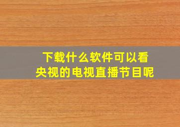 下载什么软件可以看央视的电视直播节目呢