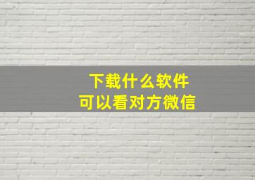 下载什么软件可以看对方微信