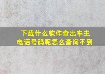 下载什么软件查出车主电话号码呢怎么查询不到