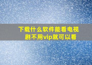 下载什么软件能看电视剧不用vip就可以看