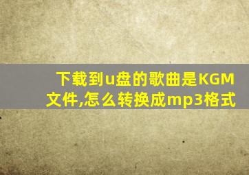 下载到u盘的歌曲是KGM文件,怎么转换成mp3格式