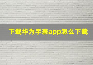 下载华为手表app怎么下载