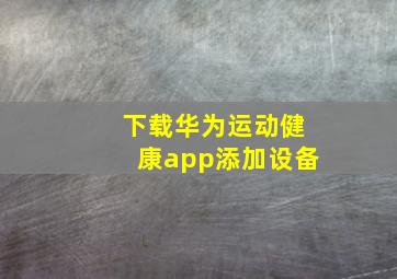 下载华为运动健康app添加设备