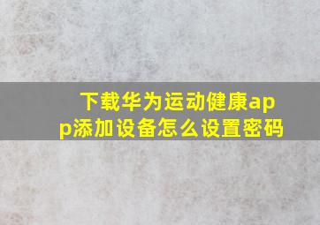 下载华为运动健康app添加设备怎么设置密码