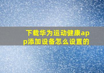 下载华为运动健康app添加设备怎么设置的