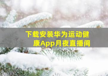 下载安装华为运动健康App月夜直播间