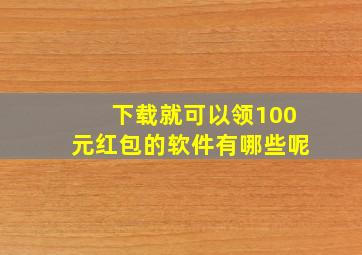 下载就可以领100元红包的软件有哪些呢