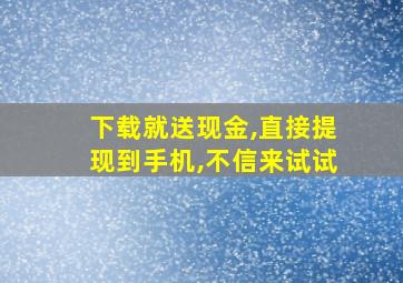 下载就送现金,直接提现到手机,不信来试试