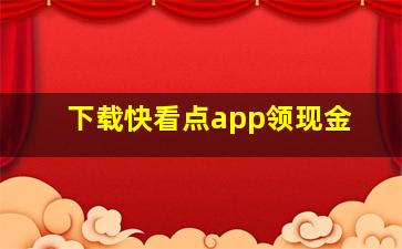 下载快看点app领现金