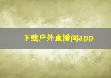 下载户外直播间app