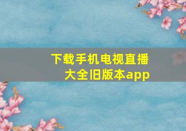 下载手机电视直播大全旧版本app