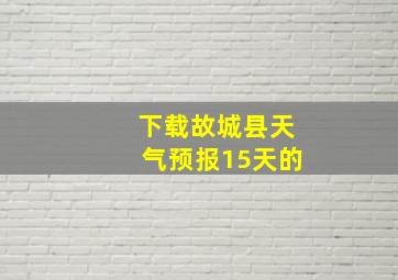 下载故城县天气预报15天的