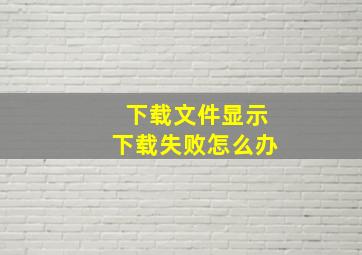 下载文件显示下载失败怎么办