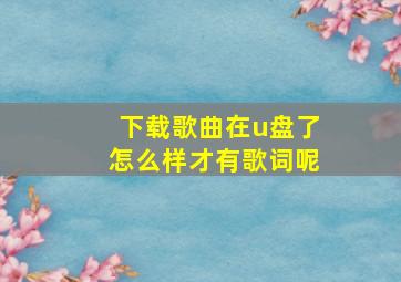 下载歌曲在u盘了怎么样才有歌词呢