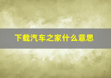 下载汽车之家什么意思