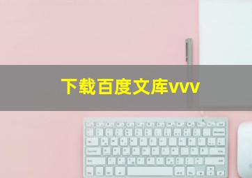 下载百度文库vvv