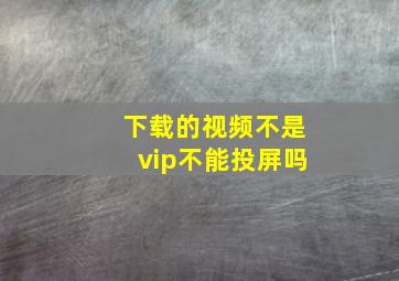 下载的视频不是vip不能投屏吗