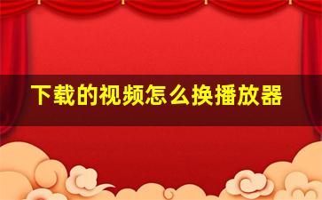 下载的视频怎么换播放器