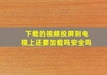 下载的视频投屏到电视上还要加载吗安全吗