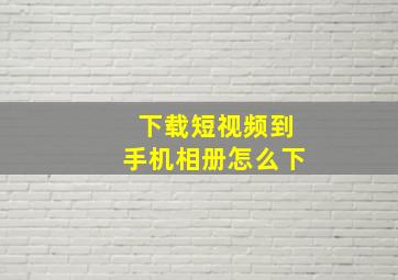 下载短视频到手机相册怎么下