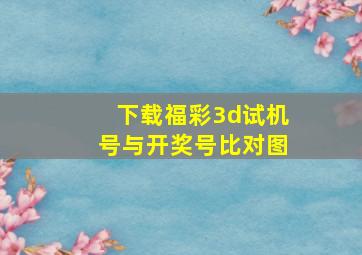 下载福彩3d试机号与开奖号比对图