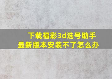 下载福彩3d选号助手最新版本安装不了怎么办