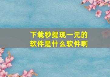 下载秒提现一元的软件是什么软件啊