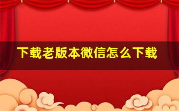 下载老版本微信怎么下载