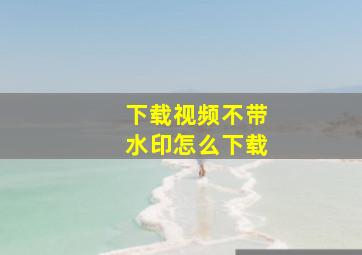 下载视频不带水印怎么下载