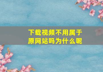 下载视频不用属于原网站吗为什么呢