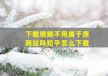 下载视频不用属于原网站吗知乎怎么下载